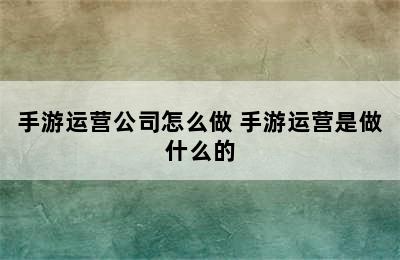 手游运营公司怎么做 手游运营是做什么的